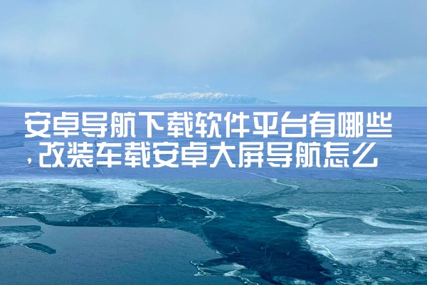 安卓导航下载软件平台有哪些