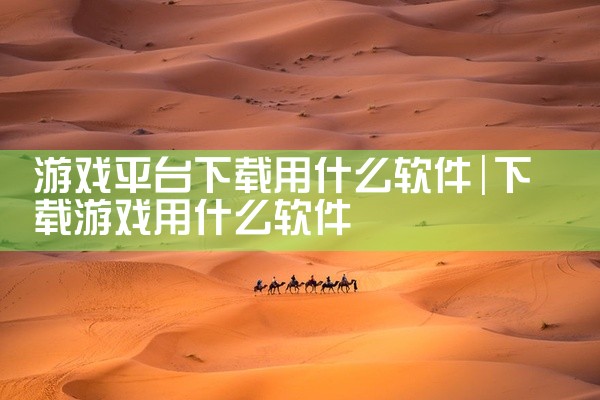 游戏平台下载用什么软件